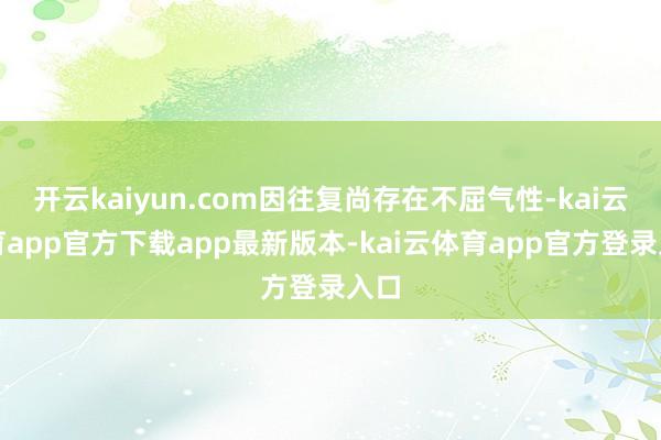 开云kaiyun.com因往复尚存在不屈气性-kai云体育app官方下载app最新版本-kai云体育app官方登录入口