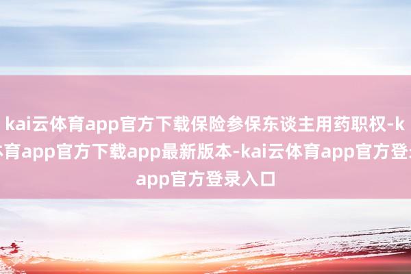 kai云体育app官方下载保险参保东谈主用药职权-kai云体育app官方下载app最新版本-kai云体育app官方登录入口