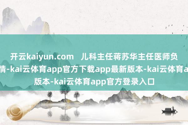 开云kaiyun.com 儿科主任蒋苏华主任医师负责稽查小轩的病情-kai云体育app官方下载app最新版本-kai云体育app官方登录入口