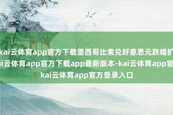 kai云体育app官方下载墨西哥比索兑好意思元跌幅扩大至2%-kai云体育app官方下载app最新版本-kai云体育app官方登录入口