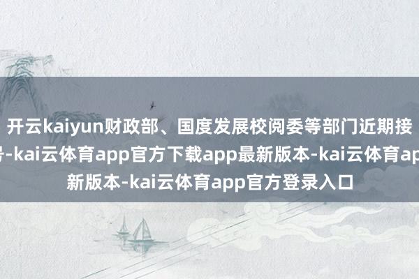 开云kaiyun财政部、国度发展校阅委等部门近期接踵开释明折服号-kai云体育app官方下载app最新版本-kai云体育app官方登录入口