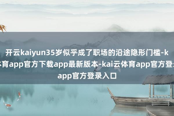 开云kaiyun35岁似乎成了职场的沿途隐形门槛-kai云体育app官方下载app最新版本-kai云体育app官方登录入口