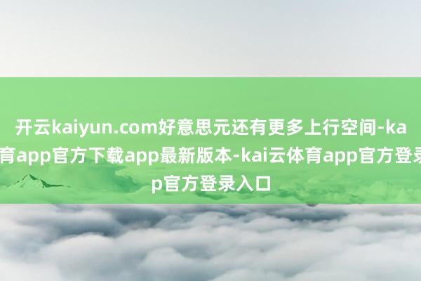 开云kaiyun.com好意思元还有更多上行空间-kai云体育app官方下载app最新版本-kai云体育app官方登录入口