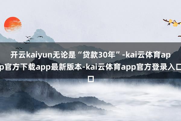 开云kaiyun无论是“贷款30年”-kai云体育app官方下载app最新版本-kai云体育app官方登录入口