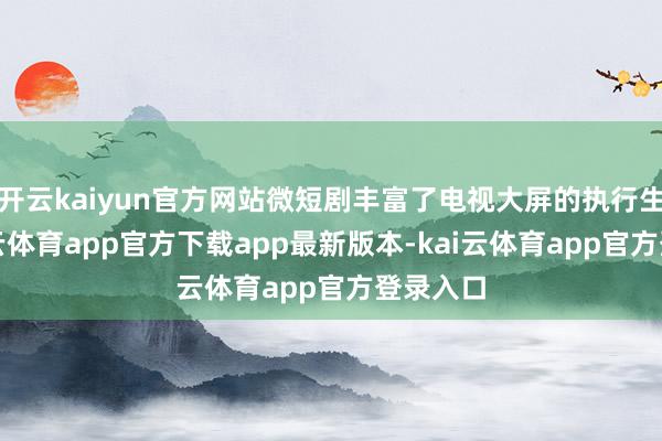 开云kaiyun官方网站微短剧丰富了电视大屏的执行生态-kai云体育app官方下载app最新版本-kai云体育app官方登录入口