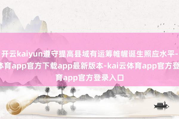 开云kaiyun遵守提高县域有运筹帷幄诞生照应水平-kai云体育app官方下载app最新版本-kai云体育app官方登录入口