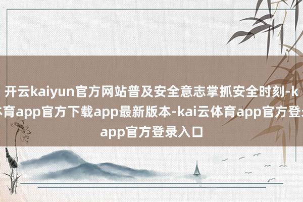 开云kaiyun官方网站普及安全意志掌抓安全时刻-kai云体育app官方下载app最新版本-kai云体育app官方登录入口