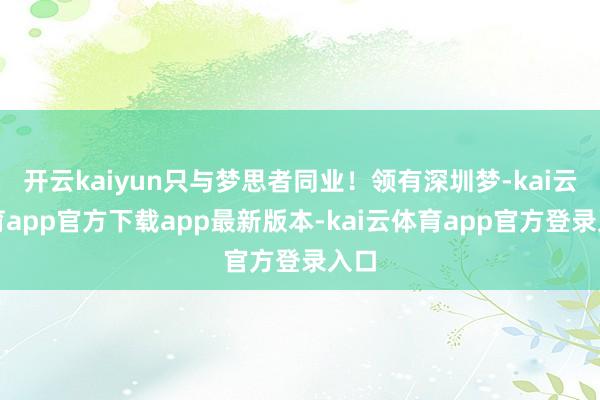 开云kaiyun只与梦思者同业!领有深圳梦-kai云体育app官方下载app最新版本-kai云体育app官方登录入口