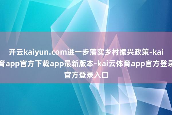 开云kaiyun.com进一步落实乡村振兴政策-kai云体育app官方下载app最新版本-kai云体育app官方登录入口