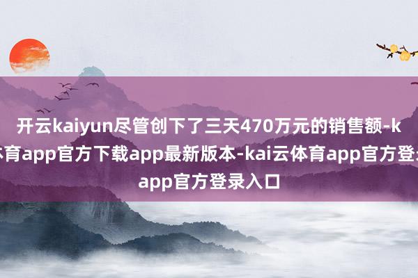 开云kaiyun尽管创下了三天470万元的销售额-kai云体育app官方下载app最新版本-kai云体育app官方登录入口