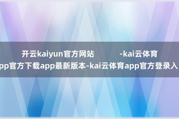 开云kaiyun官方网站            -kai云体育app官方下载app最新版本-kai云体育app官方登录入口
