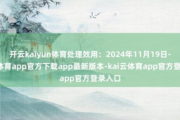 开云kaiyun体育处理效用：2024年11月19日-kai云体育app官方下载app最新版本-kai云体育app官方登录入口