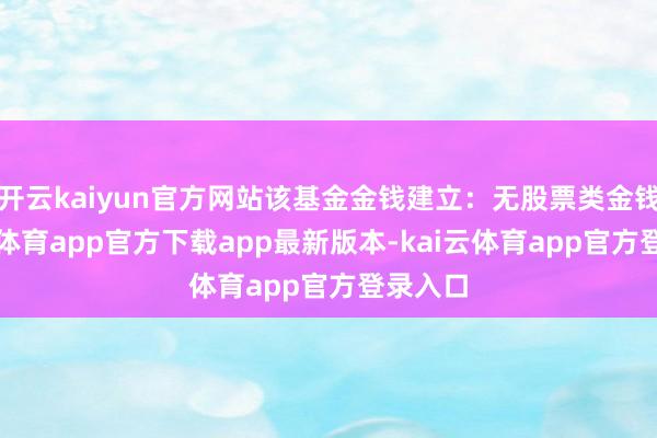 开云kaiyun官方网站该基金金钱建立：无股票类金钱-kai云体育app官方下载app最新版本-kai云体育app官方登录入口