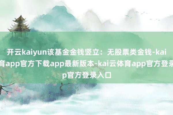 开云kaiyun该基金金钱竖立：无股票类金钱-kai云体育app官方下载app最新版本-kai云体育app官方登录入口