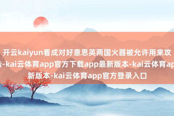 开云kaiyun看成对好意思英两国火器被允许用来攻击俄疆域的抨击-kai云体育app官方下载app最新版本-kai云体育app官方登录入口
