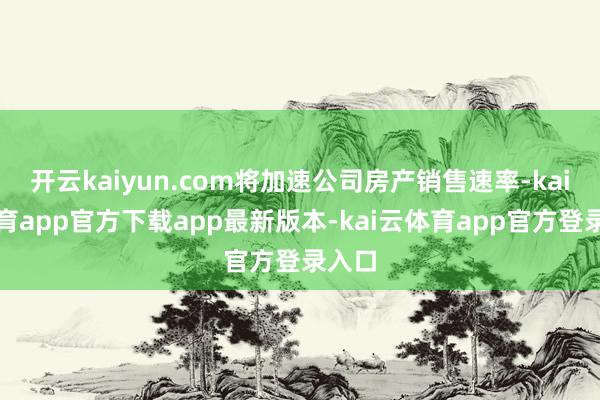 开云kaiyun.com将加速公司房产销售速率-kai云体育app官方下载app最新版本-kai云体育app官方登录入口