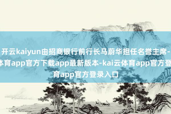 开云kaiyun由招商银行前行长马蔚华担任名誉主席-kai云体育app官方下载app最新版本-kai云体育app官方登录入口