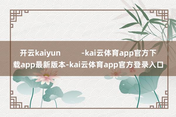 开云kaiyun -kai云体育app官方下载app最新版本-kai云体育app官方登录入口