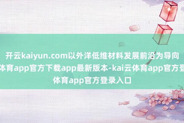开云kaiyun.com以外洋低维材料发展前沿为导向-kai云体育app官方下载app最新版本-kai云体育app官方登录入口