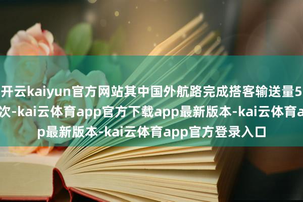 开云kaiyun官方网站其中国外航路完成搭客输送量580.3万东说念主次-kai云体育app官方下载app最新版本-kai云体育app官方登录入口