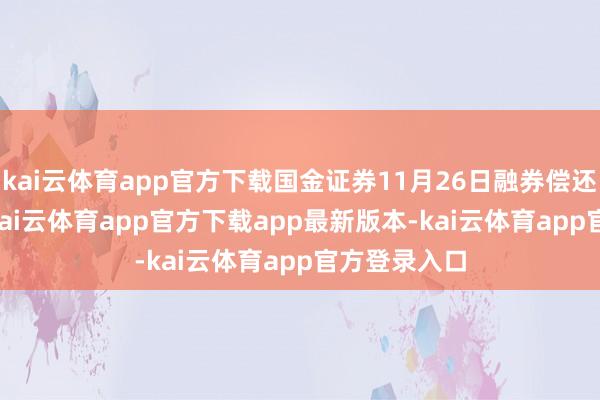 kai云体育app官方下载国金证券11月26日融券偿还4.78万股-kai云体育app官方下载app最新版本-kai云体育app官方登录入口