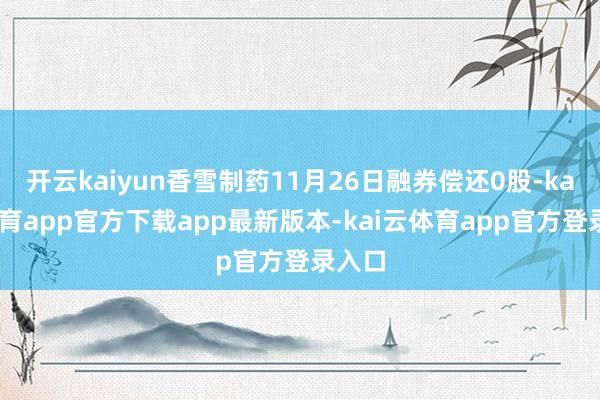 开云kaiyun香雪制药11月26日融券偿还0股-kai云体育app官方下载app最新版本-kai云体育app官方登录入口