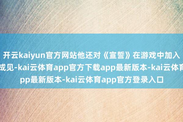 开云kaiyun官方网站他还对《宣誓》在游戏中加入性别代词提议反对成见-kai云体育app官方下载app最新版本-kai云体育app官方登录入口