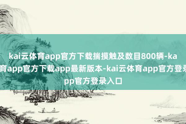 kai云体育app官方下载揣摸触及数目800辆-kai云体育app官方下载app最新版本-kai云体育app官方登录入口