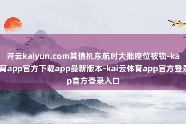 开云kaiyun.com其值机东航时大批座位被锁-kai云体育app官方下载app最新版本-kai云体育app官方登录入口