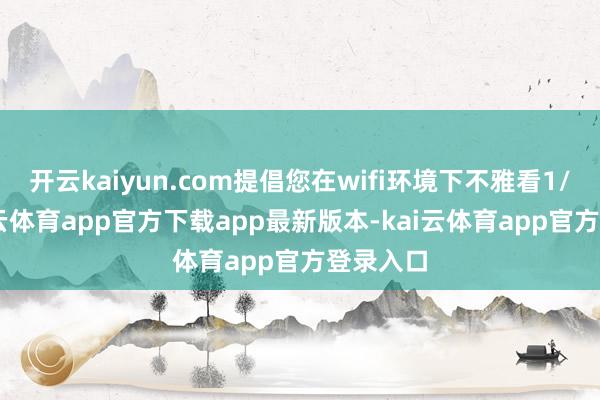 开云kaiyun.com提倡您在wifi环境下不雅看1/20-kai云体育app官方下载app最新版本-kai云体育app官方登录入口