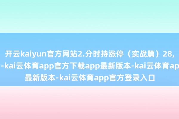 开云kaiyun官方网站2.分时持涨停（实战篇）28,620,420（1）-kai云体育app官方下载app最新版本-kai云体育app官方登录入口