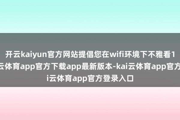 开云kaiyun官方网站提倡您在wifi环境下不雅看1/20-kai云体育app官方下载app最新版本-kai云体育app官方登录入口