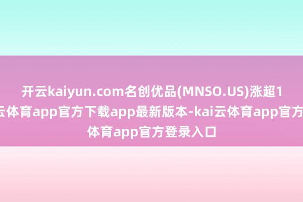 开云kaiyun.com名创优品(MNSO.US)涨超15%-kai云体育app官方下载app最新版本-kai云体育app官方登录入口