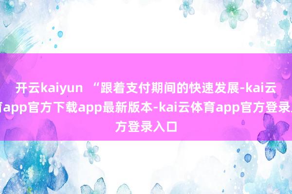 开云kaiyun “跟着支付期间的快速发展-kai云体育app官方下载app最新版本-kai云体育app官方登录入口
