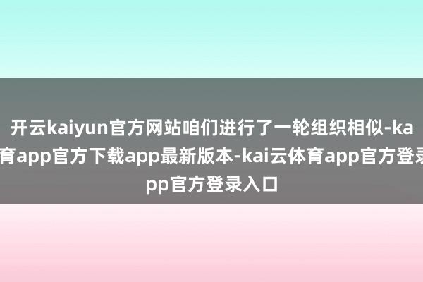 开云kaiyun官方网站咱们进行了一轮组织相似-kai云体育app官方下载app最新版本-kai云体育app官方登录入口
