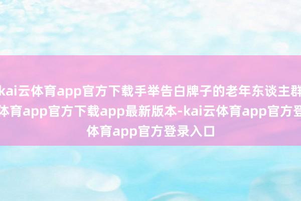 kai云体育app官方下载手举告白牌子的老年东谈主群-kai云体育app官方下载app最新版本-kai云体育app官方登录入口