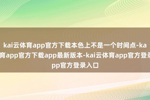 kai云体育app官方下载本色上不是一个时间点-kai云体育app官方下载app最新版本-kai云体育app官方登录入口