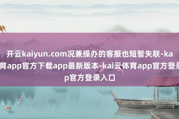 开云kaiyun.com况兼操办的客服也短暂失联-kai云体育app官方下载app最新版本-kai云体育app官方登录入口