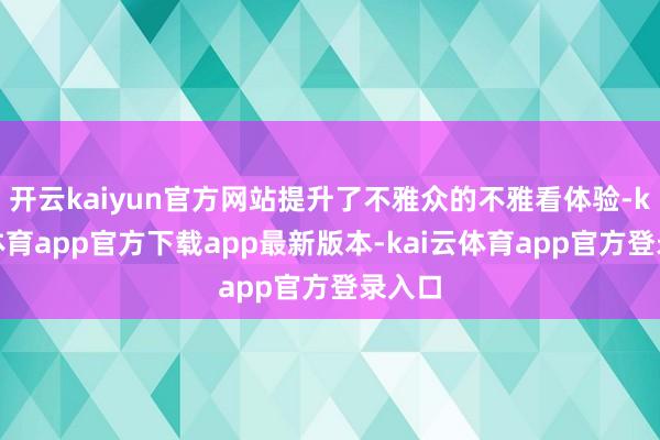 开云kaiyun官方网站提升了不雅众的不雅看体验-kai云体育app官方下载app最新版本-kai云体育app官方登录入口