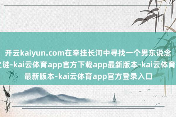 开云kaiyun.com在牵挂长河中寻找一个男东说念主的东说念主生之谜-kai云体育app官方下载app最新版本-kai云体育app官方登录入口