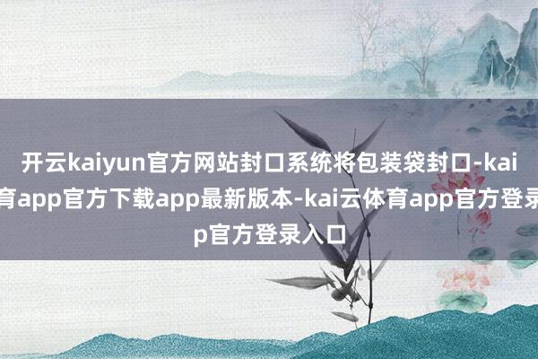 开云kaiyun官方网站封口系统将包装袋封口-kai云体育app官方下载app最新版本-kai云体育app官方登录入口