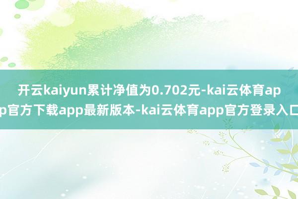 开云kaiyun累计净值为0.702元-kai云体育app官方下载app最新版本-kai云体育app官方登录入口