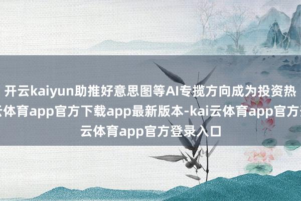 开云kaiyun助推好意思图等AI专揽方向成为投资热门-kai云体育app官方下载app最新版本-kai云体育app官方登录入口