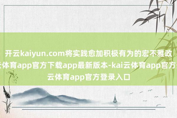 开云kaiyun.com将实践愈加积极有为的宏不雅政策-kai云体育app官方下载app最新版本-kai云体育app官方登录入口