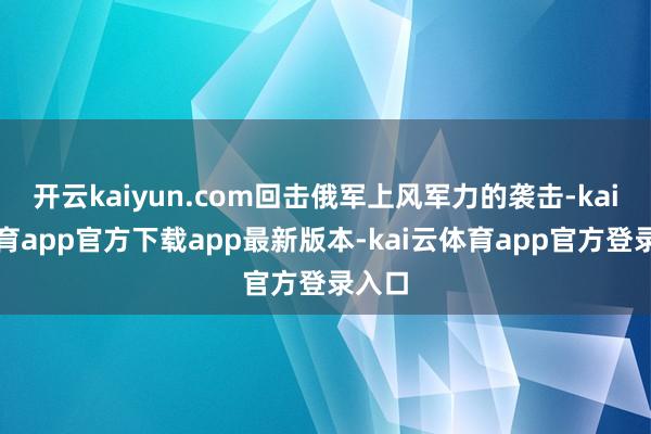 开云kaiyun.com回击俄军上风军力的袭击-kai云体育app官方下载app最新版本-kai云体育app官方登录入口