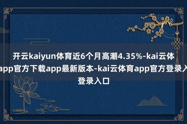 开云kaiyun体育近6个月高潮4.35%-kai云体育app官方下载app最新版本-kai云体育app官方登录入口