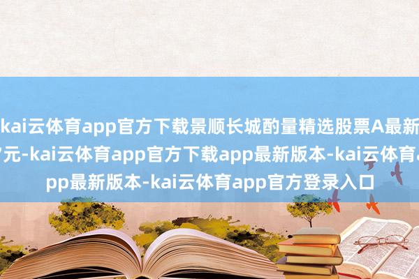 kai云体育app官方下载景顺长城酌量精选股票A最新单元净值为1.587元-kai云体育app官方下载app最新版本-kai云体育app官方登录入口