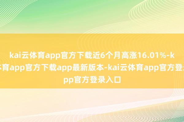 kai云体育app官方下载近6个月高涨16.01%-kai云体育app官方下载app最新版本-kai云体育app官方登录入口