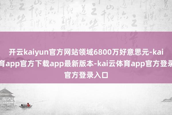 开云kaiyun官方网站领域6800万好意思元-kai云体育app官方下载app最新版本-kai云体育app官方登录入口