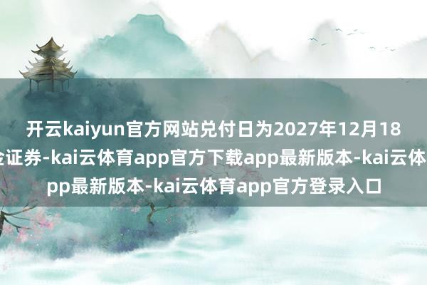 开云kaiyun官方网站兑付日为2027年12月18日；主承销商为国金证券-kai云体育app官方下载app最新版本-kai云体育app官方登录入口